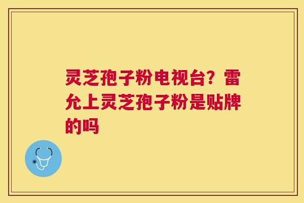 灵芝孢子粉电视台?雷允上灵芝孢子粉是贴牌的吗 灵芝孢子粉电视台?雷允上灵芝孢子粉是贴牌的吗