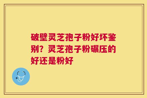 破壁灵芝孢子粉好坏鉴别?灵芝孢子粉碾压的好还是粉好 破壁灵芝孢子粉好坏鉴别?灵芝孢子粉碾压的好还是粉好