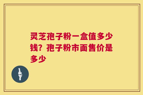 灵芝孢子粉一盒值多少钱?孢子粉市面售价是多少 灵芝孢子粉一盒值多少钱?孢子粉市面售价是多少