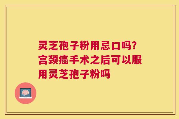 灵芝孢子粉用忌口吗?宫颈手术之后可以服用灵芝孢子粉吗 灵芝孢子粉用忌口吗?宫颈手术之后可以服用灵芝孢子粉吗