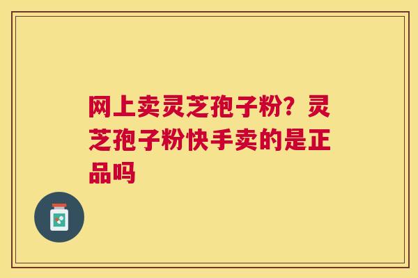 网上卖灵芝孢子粉?灵芝孢子粉快手卖的是正品吗 网上卖灵芝孢子粉?灵芝孢子粉快手卖的是正品吗