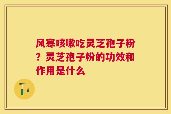 风寒吃灵芝孢子粉?灵芝孢子粉的功效和作用是什么 风寒吃灵芝孢子粉?灵芝孢子粉的功效和作用是什么