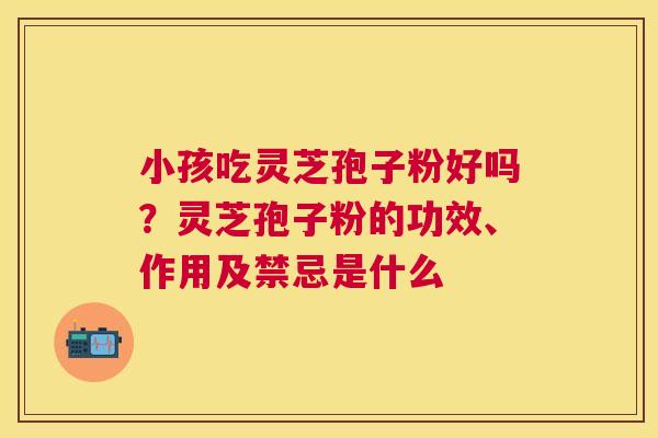 小孩吃灵芝孢子粉好吗?灵芝孢子粉的功效、作用及禁忌是什么 小孩吃灵芝孢子粉好吗?灵芝孢子粉的功效、作用及禁忌是什么