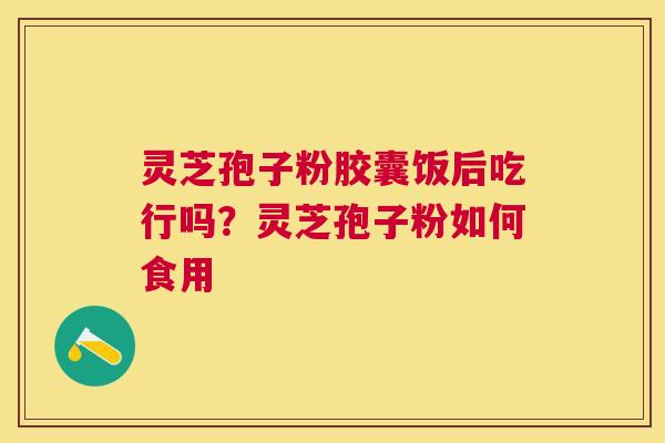 灵芝孢子粉胶囊饭后吃行吗?灵芝孢子粉如何食用 灵芝孢子粉胶囊饭后吃行吗?灵芝孢子粉如何食用