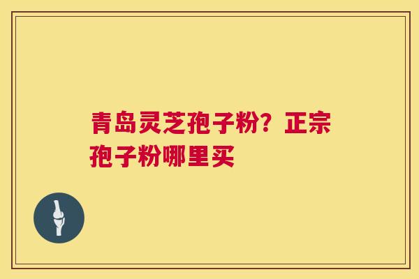 青岛灵芝孢子粉?正宗孢子粉哪里买 青岛灵芝孢子粉?正宗孢子粉哪里买