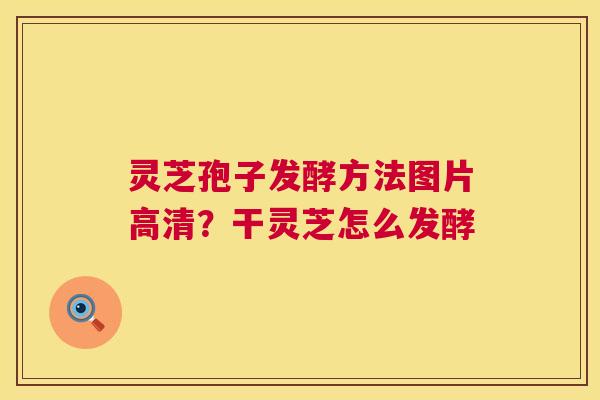 灵芝孢子发酵方法图片高清?干灵芝怎么发酵 灵芝孢子发酵方法图片高清?干灵芝怎么发酵