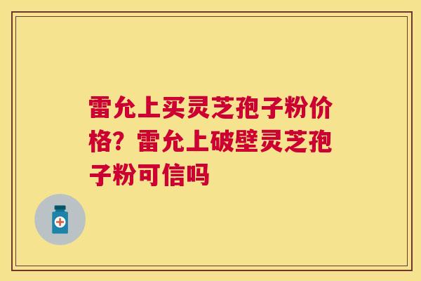 雷允上买灵芝孢子粉价格?雷允上破壁灵芝孢子粉可信吗 雷允上买灵芝孢子粉价格?雷允上破壁灵芝孢子粉可信吗