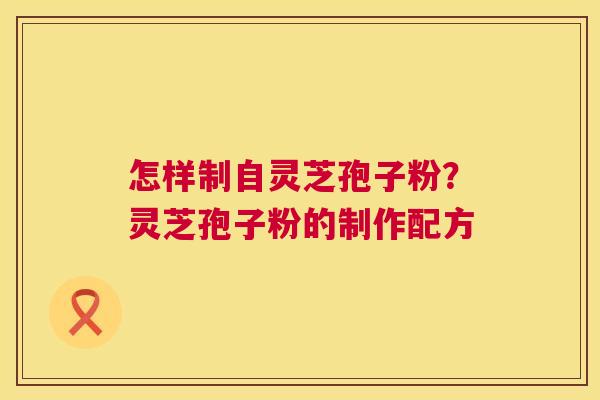 怎样制自灵芝孢子粉？灵芝孢子粉的制作配方