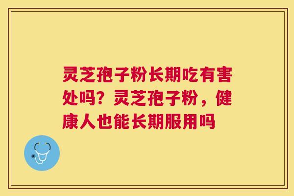 灵芝孢子粉长期吃有害处吗？灵芝孢子粉，健康人也能长期服用吗