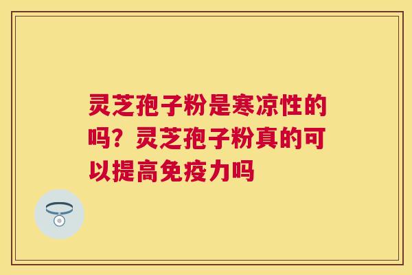 灵芝孢子粉是寒凉性的吗?灵芝孢子粉真的可以提高免疫力吗 灵芝孢子粉是寒凉性的吗?灵芝孢子粉真的可以提高免疫力吗