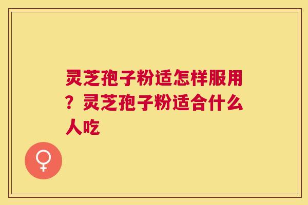 灵芝孢子粉适怎样服用?灵芝孢子粉适合什么人吃 灵芝孢子粉适怎样服用?灵芝孢子粉适合什么人吃