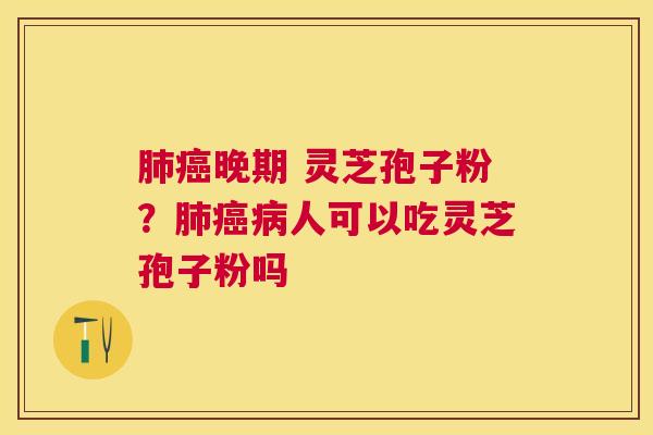 晚期 灵芝孢子粉?人可以吃灵芝孢子粉吗 晚期 灵芝孢子粉?人可以吃灵芝孢子粉吗