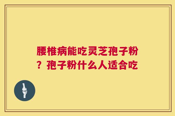腰椎能吃灵芝孢子粉?孢子粉什么人适合吃 腰椎能吃灵芝孢子粉?孢子粉什么人适合吃