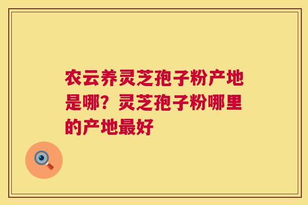 农云养灵芝孢子粉产地是哪?灵芝孢子粉哪里的产地好 农云养灵芝孢子粉产地是哪?灵芝孢子粉哪里的产地好