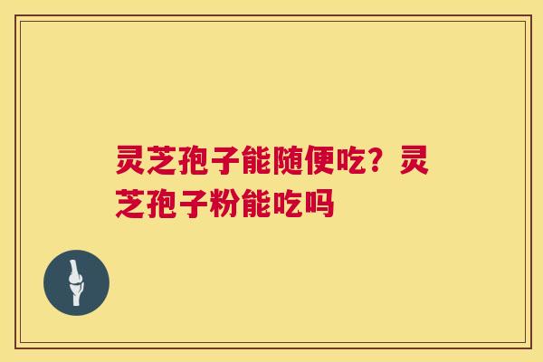 灵芝孢子能随便吃?灵芝孢子粉能吃吗 灵芝孢子能随便吃?灵芝孢子粉能吃吗