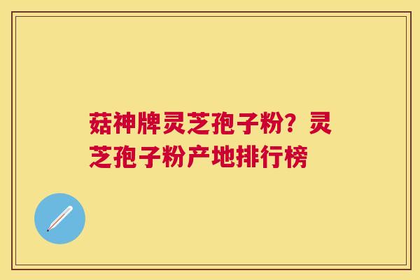 菇神牌灵芝孢子粉？灵芝孢子粉产地排行榜