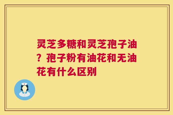 灵芝多糖和灵芝孢子油？孢子粉有油花和无油花有什么区别