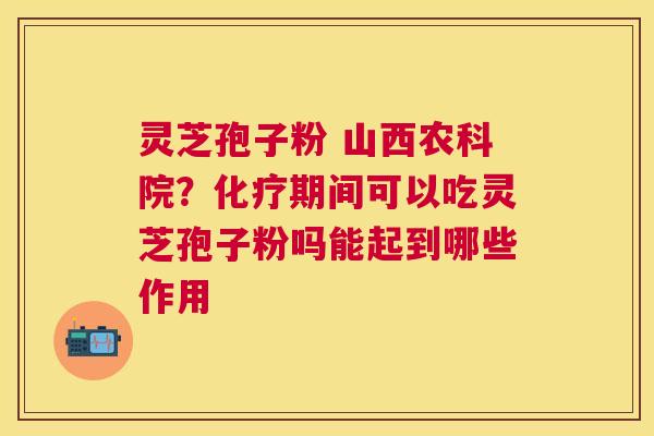 灵芝孢子粉 山西农科院？期间可以吃灵芝孢子粉吗能起到哪些作用