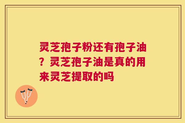 灵芝孢子粉还有孢子油？灵芝孢子油是真的用来灵芝提取的吗
