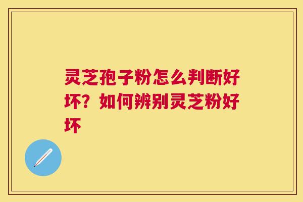 灵芝孢子粉怎么判断好坏？如何辨别灵芝粉好坏