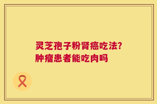 灵芝孢子粉吃法？患者能吃肉吗