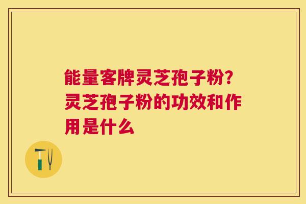 能量客牌灵芝孢子粉？灵芝孢子粉的功效和作用是什么