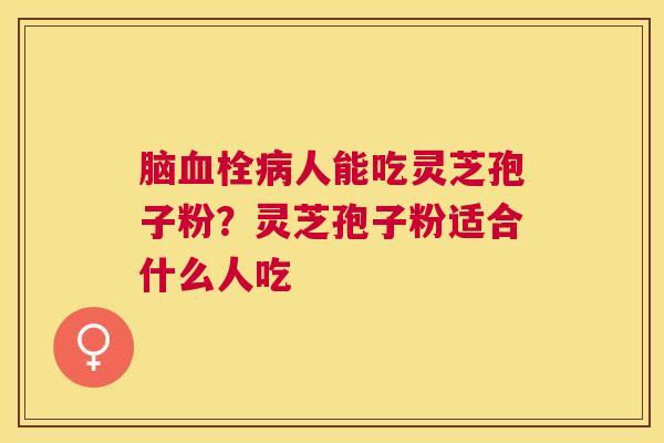 脑人能吃灵芝孢子粉？灵芝孢子粉适合什么人吃