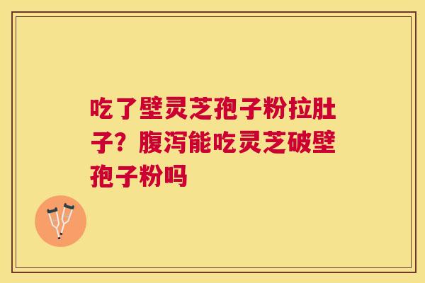 吃了壁灵芝孢子粉拉肚子?能吃灵芝破壁孢子粉吗 吃了壁灵芝孢子粉拉肚子?能吃灵芝破壁孢子粉吗