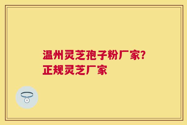 温州灵芝孢子粉厂家？正规灵芝厂家