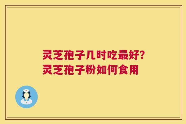 灵芝孢子几时吃好?灵芝孢子粉如何食用 灵芝孢子几时吃好?灵芝孢子粉如何食用