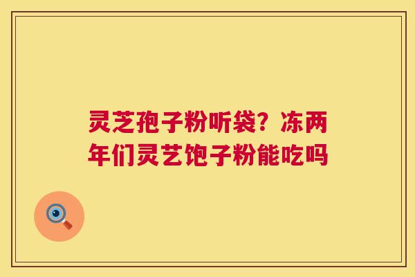 灵芝孢子粉听袋？冻两年们灵艺饱子粉能吃吗