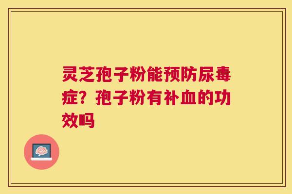 灵芝孢子粉能尿毒症?孢子粉有补的功效吗 灵芝孢子粉能尿毒症?孢子粉有补的功效吗