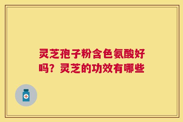 灵芝孢子粉含色氨酸好吗？灵芝的功效有哪些