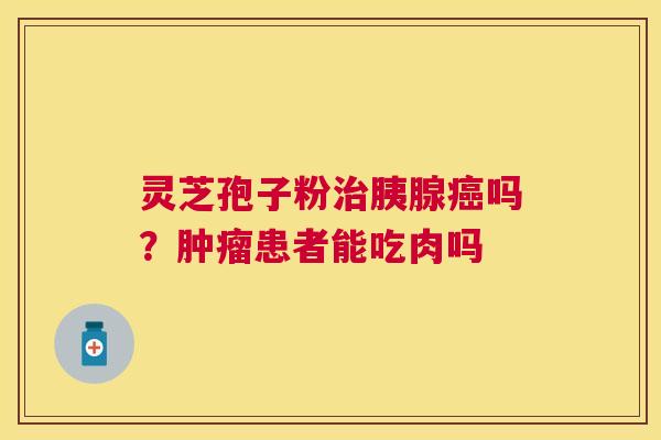 灵芝孢子粉胰腺吗?患者能吃肉吗 灵芝孢子粉胰腺吗?患者能吃肉吗