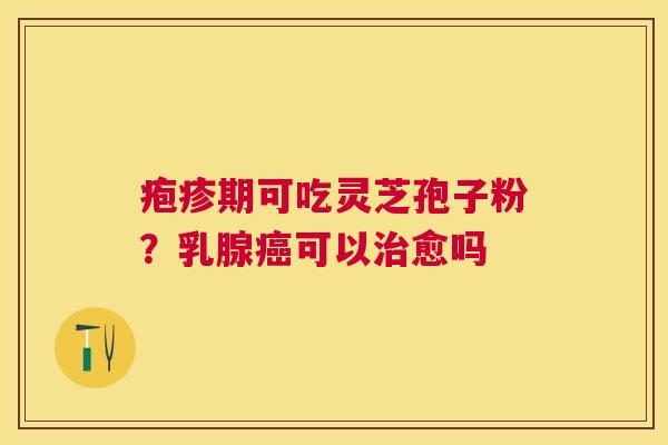 疱疹期可吃灵芝孢子粉？乳腺可以愈吗