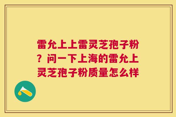 雷允上上雷灵芝孢子粉？问一下上海的雷允上灵芝孢子粉质量怎么样
