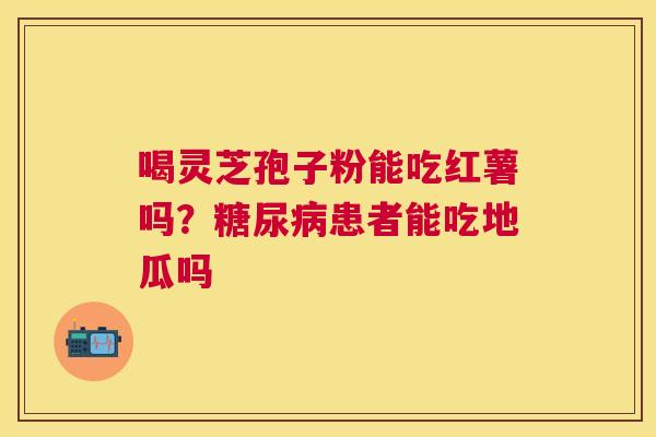 喝灵芝孢子粉能吃红薯吗?患者能吃地瓜吗 喝灵芝孢子粉能吃红薯吗?患者能吃地瓜吗