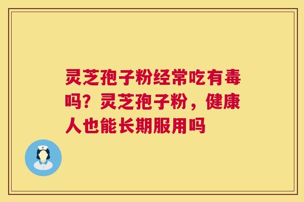 灵芝孢子粉经常吃有毒吗？灵芝孢子粉，健康人也能长期服用吗