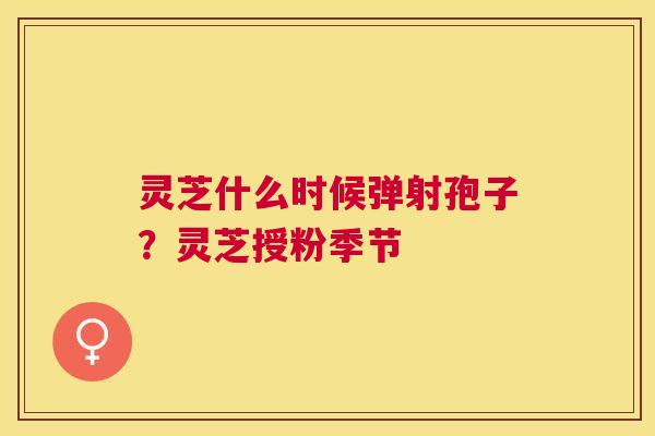 灵芝什么时候弹射孢子？灵芝授粉季节