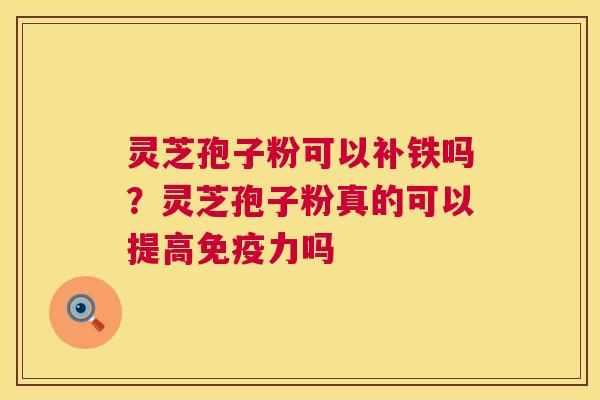 灵芝孢子粉可以补铁吗?灵芝孢子粉真的可以提高免疫力吗 灵芝孢子粉可以补铁吗?灵芝孢子粉真的可以提高免疫力吗