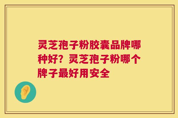 灵芝孢子粉胶囊品牌哪种好？灵芝孢子粉哪个牌子好用安全