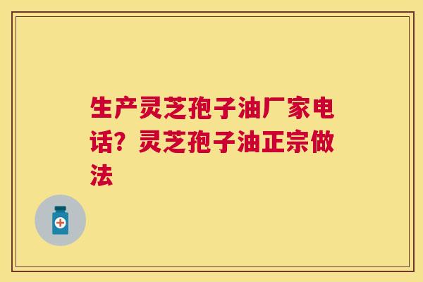 生产灵芝孢子油厂家电话？灵芝孢子油正宗做法