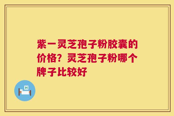 紫一灵芝孢子粉胶囊的价格？灵芝孢子粉哪个牌子比较好