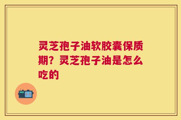 灵芝孢子油软胶囊保质期?灵芝孢子油是怎么吃的 灵芝孢子油软胶囊保质期?灵芝孢子油是怎么吃的