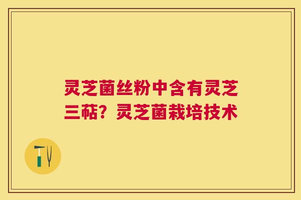 灵芝菌丝粉中含有灵芝三萜?灵芝菌栽培技术 灵芝菌丝粉中含有灵芝三萜?灵芝菌栽培技术