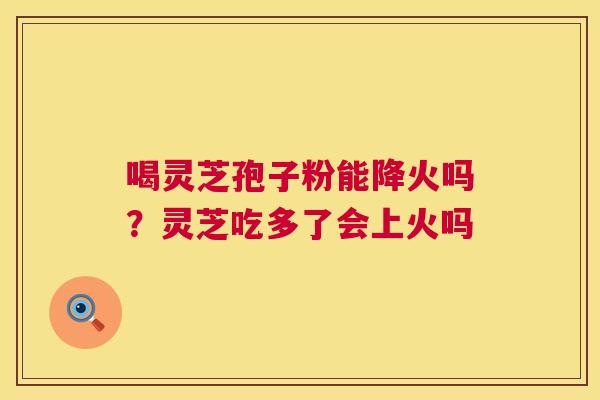 喝灵芝孢子粉能降火吗？灵芝吃多了会上火吗