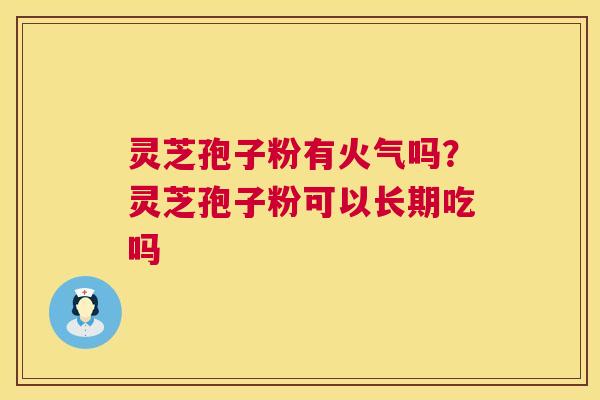 灵芝孢子粉有火气吗？灵芝孢子粉可以长期吃吗