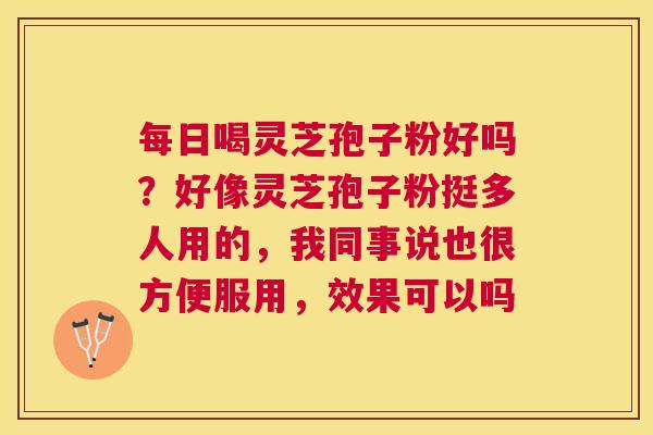 每日喝灵芝孢子粉好吗？好像灵芝孢子粉挺多人用的，我同事说也很方便服用，效果可以吗