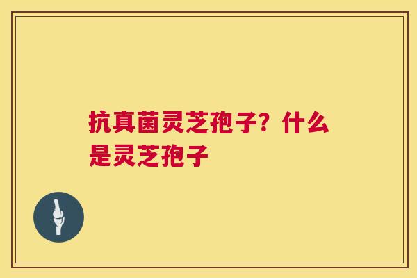 抗真菌灵芝孢子?什么是灵芝孢子 抗真菌灵芝孢子?什么是灵芝孢子
