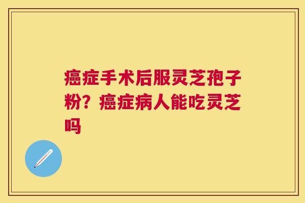 症手术后服灵芝孢子粉?症人能吃灵芝吗 症手术后服灵芝孢子粉?症人能吃灵芝吗